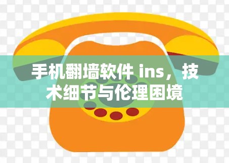 手机翻墙软件 ins,技术细节与伦理困境 手机翻墙软件 ins,技术细节与伦理困境