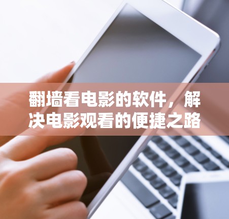 翻墙看电影的软件，解决电影观看的便捷之路