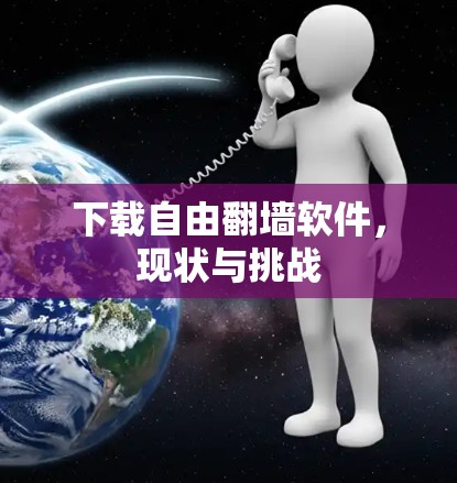 下载自由翻墙软件,现状与挑战 下载自由翻墙软件,现状与挑战
