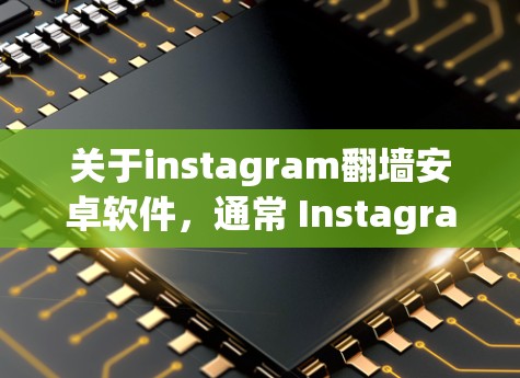 关于instagram翻墙安卓软件，通常 Instagram 是通过其 Web 端和 Web Store 来访问内容的。而翻墙通常指的是从一个设备到另一个设备的访问，而不是从手机到其他设备