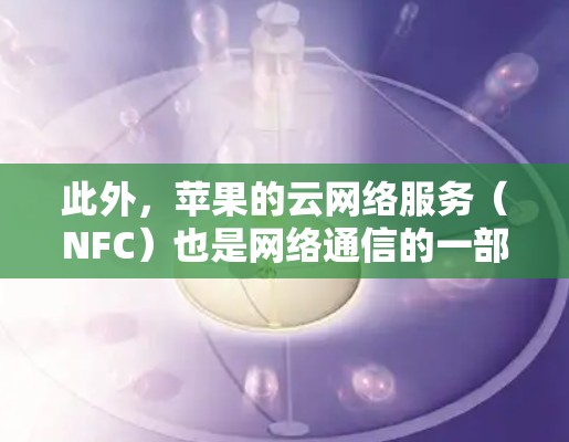 此外，苹果的云网络服务（NFC）也是网络通信的一部分，可能包含类似的功能。不过，这些功能可能不是严格的翻墙，而是用于数据传输和同步