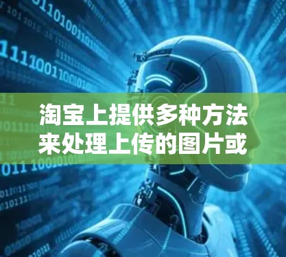 淘宝上提供多种方法来处理上传的图片或视频，包括使用翻墙工具或下载工具。以下是具体步骤