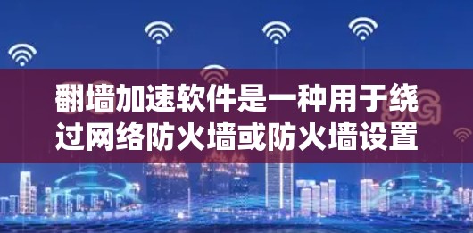 翻墙加速软件是一种用于绕过网络防火墙或防火墙设置，让用户能够访问远程服务器或下载文件的工具。以下是关于翻墙加速软件的详细信息