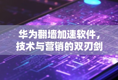 华为翻墙加速软件，技术与营销的双刃剑