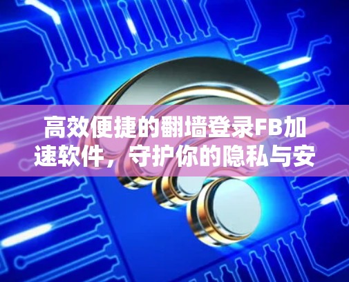 高效便捷的翻墙登录FB加速软件，守护你的隐私与安全