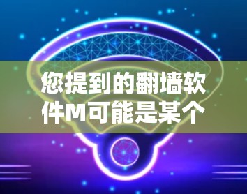 您提到的翻墙软件M可能是某个特定的翻墙软件,但需要明确确认其具体内容。翻墙软件有很多种,常见的有 您提到的翻墙软件M可能是某个特定的翻墙软件,但需要明确确认其具体内容。翻墙软件有很多种,常见的有