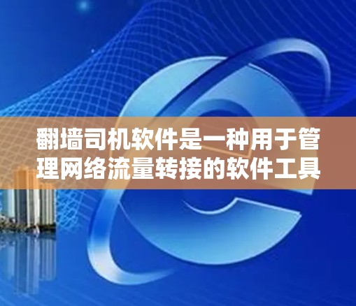 翻墙司机软件是一种用于管理网络流量转接的软件工具。它通常用于保护服务器不被恶意使用或攻击，确保网络流量的安全性和稳定
