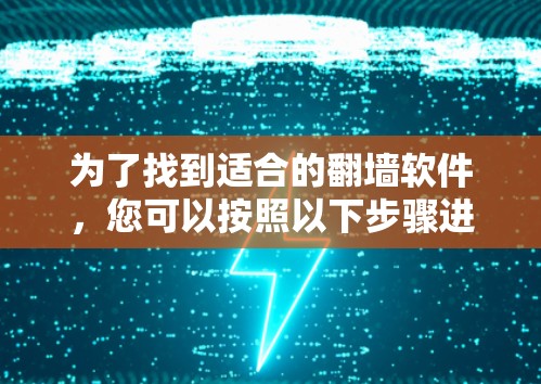 为了找到适合的翻墙软件，您可以按照以下步骤进行选择和准备