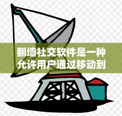 翻墙社交软件是一种允许用户通过移动到另一个服务器访问对方社交账号的社交工具。以下是关于该软件的详细信息