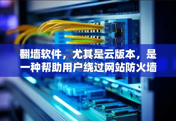 翻墙软件，尤其是云版本，是一种帮助用户绕过网站防火墙的工具，使其访问更多网站。以下是对云翻墙软件的详细分析