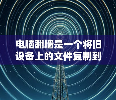 电脑翻墙是一个将旧设备上的文件复制到新设备上的操作，通常用于转移文件或解决旧电脑上的问题。以下是使用常用翻墙软件的步骤