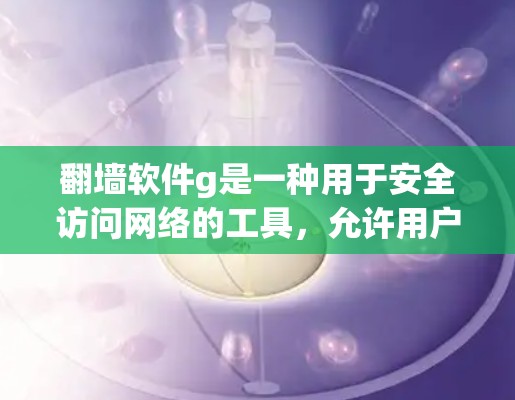 翻墙软件g是一种用于安全访问网络的工具，允许用户在安全的网络环境中访问未经授权的网站。以下是对该软件的详细分析和使用指南