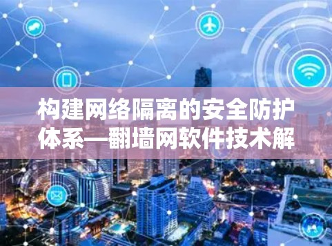 构建网络隔离的安全防护体系—翻墙网软件技术解析