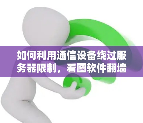 如何利用通信设备绕过服务器限制，看图软件翻墙技术解析