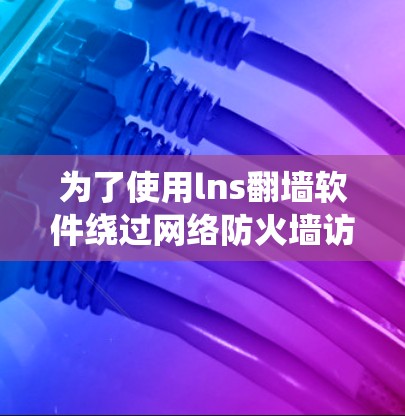 为了使用lns翻墙软件绕过网络防火墙访问远程设备，按照以下步骤操作