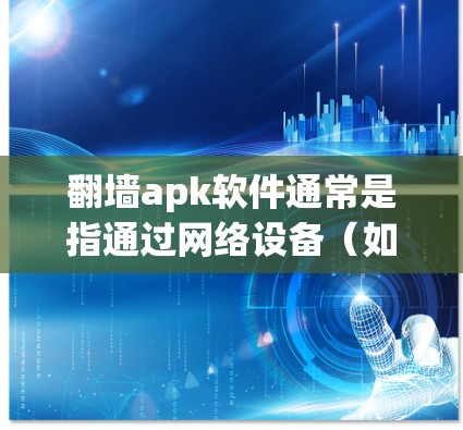 翻墙apk软件通常是指通过网络设备（如VPN）来解包或访问其他网络上的Windows安装软件的软件。这些软件通常名为翻墙软件或反渗透软件