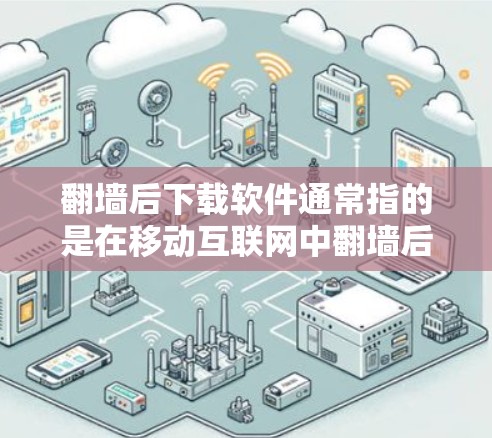 翻墙后下载软件通常指的是在移动互联网中翻墙后，需要在另一网络上下载软件。以下是一些可能的步骤和注意事项