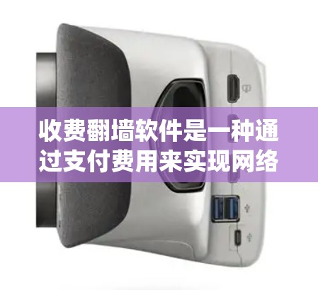 收费翻墙软件是一种通过支付费用来实现网络访问的高风险技术，涉及技术、法律和支付系统等多个方面。以下是详细的解释