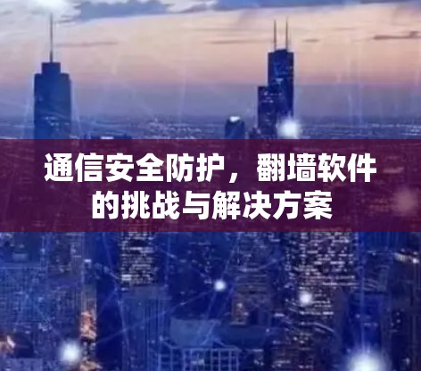 通信安全防护，翻墙软件的挑战与解决方案