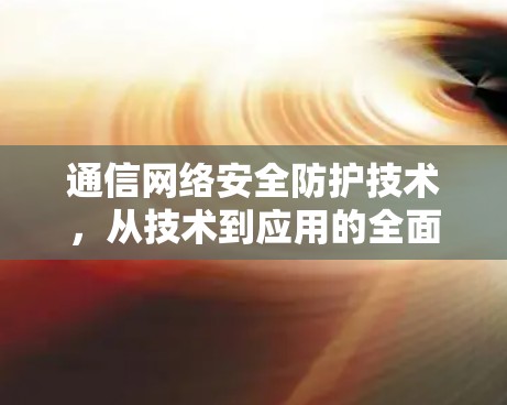 通信网络安全防护技术，从技术到应用的全面探索