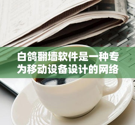 白鸽翻墙软件是一种专为移动设备设计的网络连接工具，用于访问外部服务器或互联网。以下是对该软件的详细分析