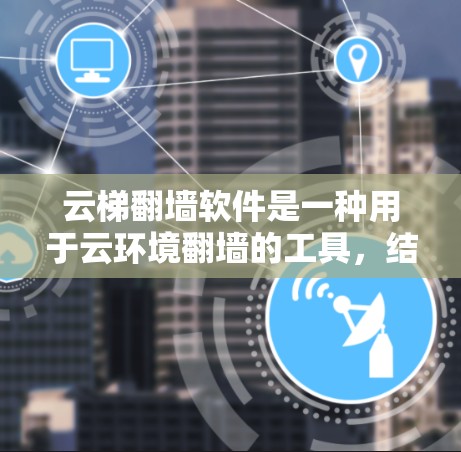 云梯翻墙软件是一种用于云环境翻墙的工具，结合了云平台和翻墙软件的功能，提供多样化的翻墙体验。以下是对该软件的详细介绍