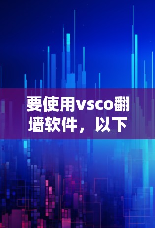 要使用vsco翻墙软件，以下是详细的步骤和建议