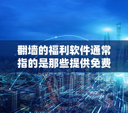 翻墙的福利软件通常指的是那些提供免费服务或功能的翻墙工具。翻墙软件可以帮助用户在互联网中移动或访问其他网络设备，而福利软件可能提供免费的翻墙服务或功能。以下是一些常见的翻墙软件及其特点
