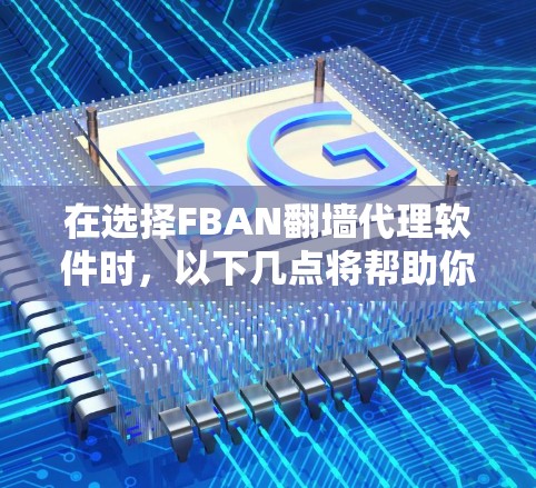 在选择FBAN翻墙代理软件时，以下几点将帮助你做出明智的决定