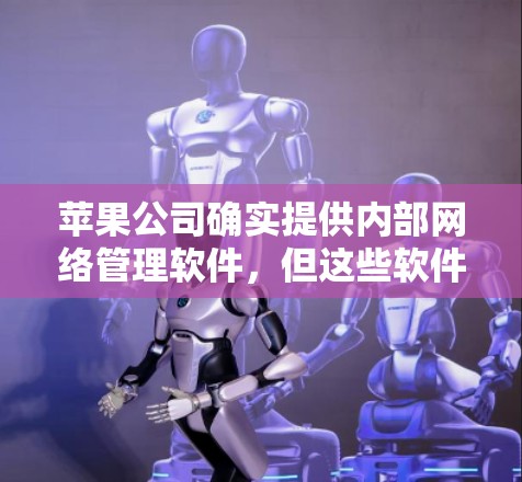 苹果公司确实提供内部网络管理软件，但这些软件是否免费使用，以及是否需要付费升级，都是需要具体咨询苹果公司的政策和文档。以下是一些关键点