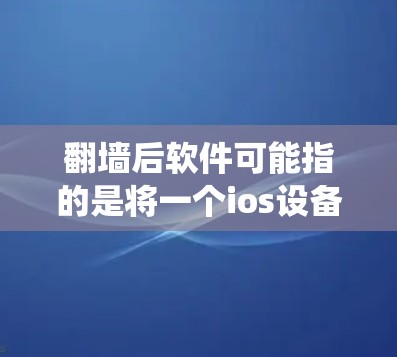 翻墙后软件可能指的是将一个ios设备复制到Windows系统中，或者在Windows上安装ios模拟器或插件。以下是一些可能的步骤或解释，供您参考