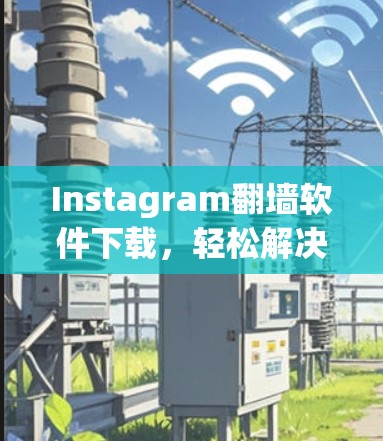 Instagram翻墙软件下载，轻松解决不限行问题，保护隐私的秘密