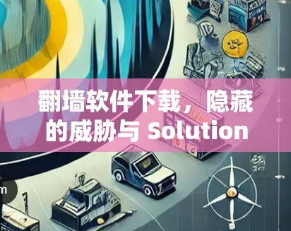 翻墙软件下载，隐藏的威胁与 Solution之选