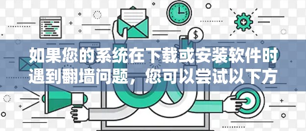 如果您的系统在下载或安装软件时遇到翻墙问题，您可以尝试以下方法来绕过翻墙