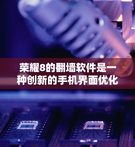 荣耀8的翻墙软件是一种创新的手机界面优化功能,旨在提供更高效、更直观的使用体验。以下是对这一概念的详细分析和总结 荣耀8的翻墙软件是一种创新的手机界面优化功能,旨在提供更高效、更直观的使用体验。以下是对这一概念的详细分析和总结