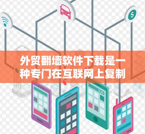 外贸翻墙软件下载是一种专门在互联网上复制和上传商品或服务的工具，旨在帮助商家在不同国家和地区的国际市场进行销售。以下是一个有条理的总结，帮助您选择适合的外贸翻墙软件