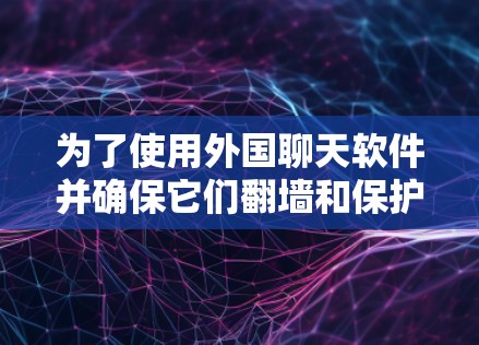 为了使用外国聊天软件并确保它们翻墙和保护IP地址，您可以按照以下步骤进行