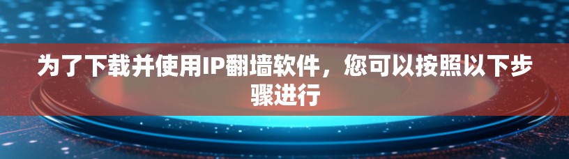 为了下载并使用IP翻墙软件，您可以按照以下步骤进行