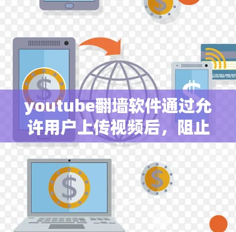 youtube翻墙软件通过允许用户上传视频后，阻止他们访问其他网站，这通常涉及设置访问限制。以下是对youtube翻墙软件的详细介绍
