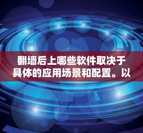 翻墙后上哪些软件取决于具体的应用场景和配置。以下是一些常见的例子