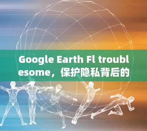 Google Earth Fl troublesome,保护隐私背后的通信技术 Google Earth Fl troublesome,保护隐私背后的通信技术