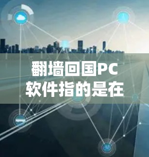 翻墙回国PC软件指的是在通过翻墙访问海外网络环境后，使用特定软件在翻墙后的设备上运行的工具和应用程序。以下是详细的步骤和解释