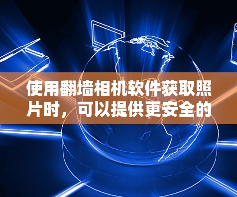 使用翻墙相机软件获取照片时，可以提供更安全的拍摄环境和隐私保护，但需注意以下几点