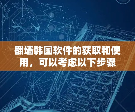 翻墙韩国软件的获取和使用，可以考虑以下步骤