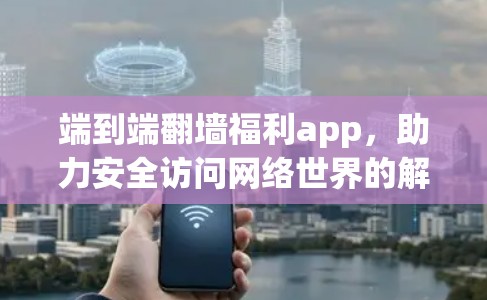 端到端翻墙福利app，助力安全访问网络世界的解决方案