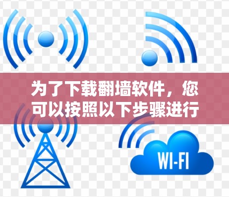 为了下载翻墙软件，您可以按照以下步骤进行