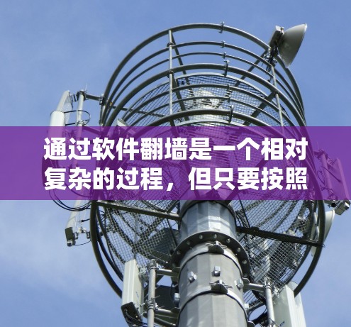 通过软件翻墙是一个相对复杂的过程,但只要按照正确的步骤进行,是可以实现的。以下是一个结构化的指南,帮助您逐步学习如何通过软件翻墙 通过软件翻墙是一个相对复杂的过程,但只要按照正确的步骤进行,是可以实现的。以下是一个结构化的指南,帮助您逐步学习如何通过软件翻墙