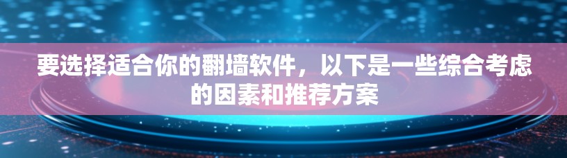 要选择适合你的翻墙软件，以下是一些综合考虑的因素和推荐方案