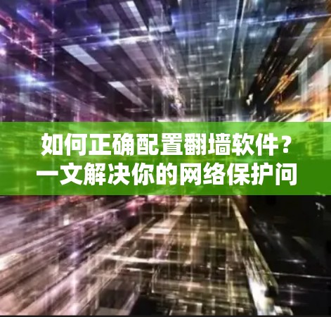 如何正确配置翻墙软件？一文解决你的网络保护问题！
