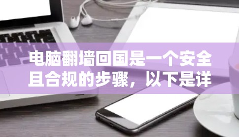 电脑翻墙回国是一个安全且合规的步骤，以下是详细的操作指南
